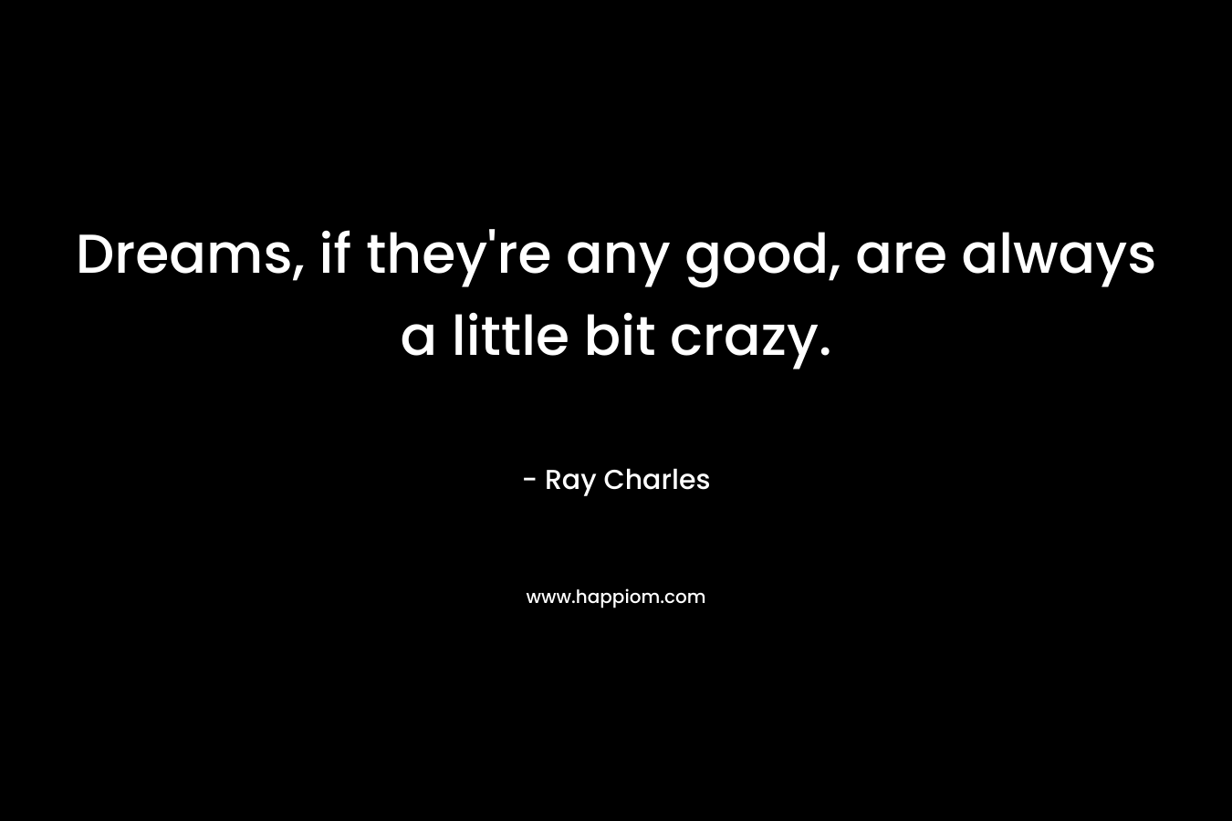 Dreams, if they’re any good, are always a little bit crazy.  – Ray Charles