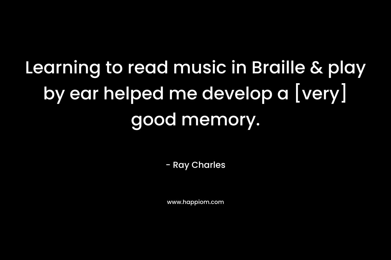 Learning to read music in Braille & play by ear helped me develop a [very] good memory. – Ray Charles