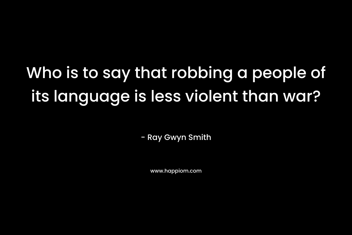 Who is to say that robbing a people of its language is less violent than war?