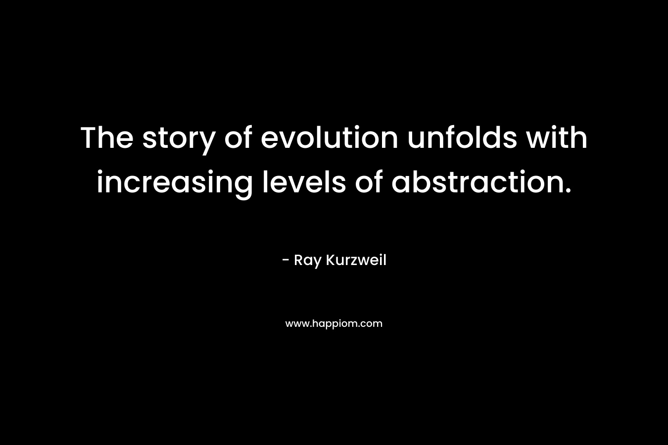The story of evolution unfolds with increasing levels of abstraction. – Ray Kurzweil