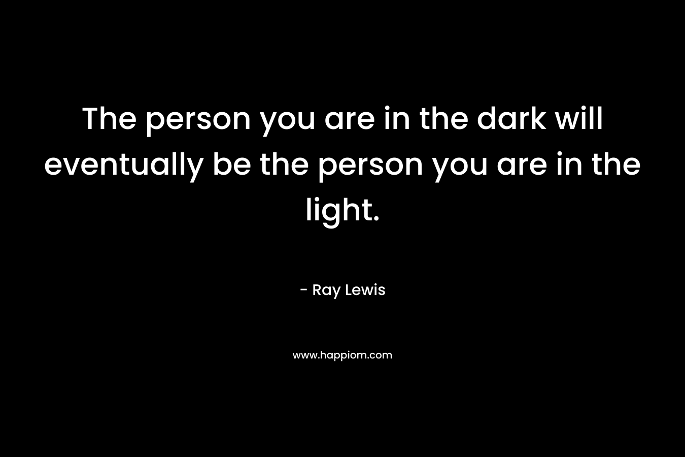 The person you are in the dark will eventually be the person you are in the light.