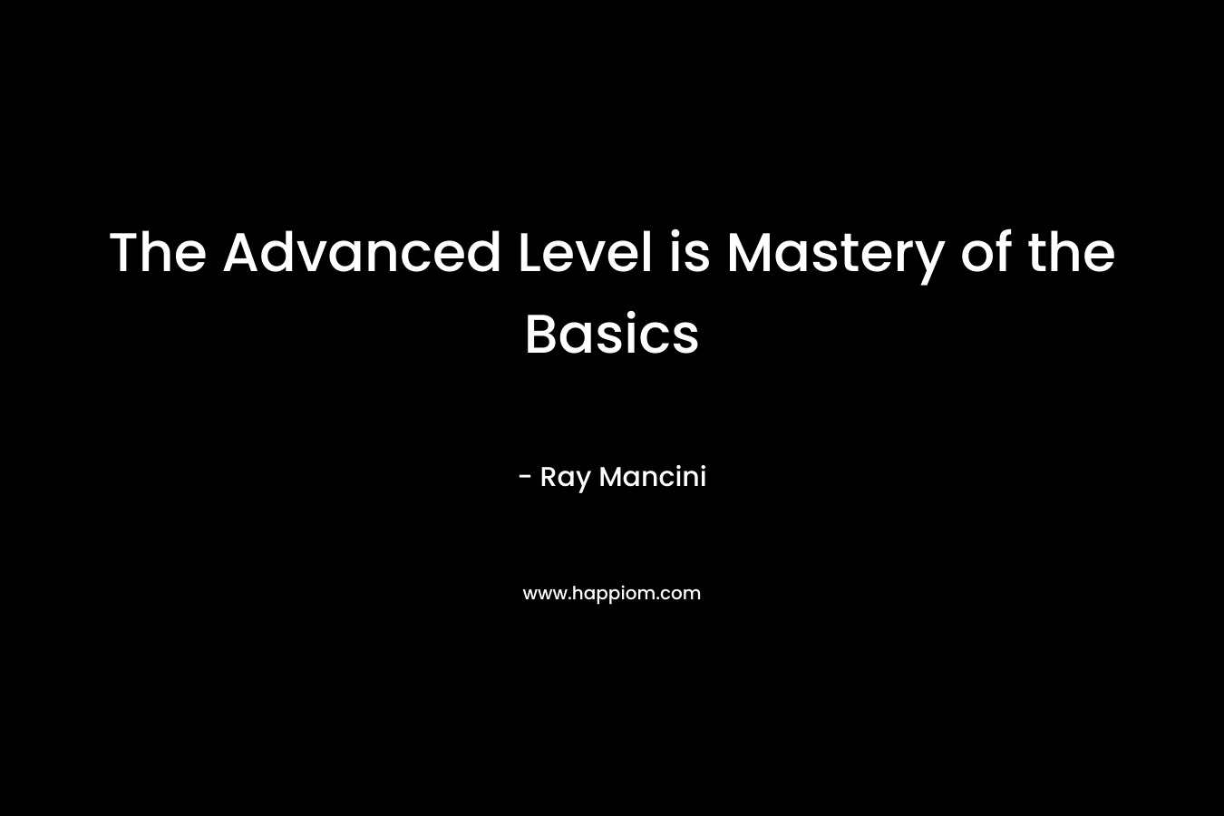 The Advanced Level is Mastery of the Basics – Ray Mancini