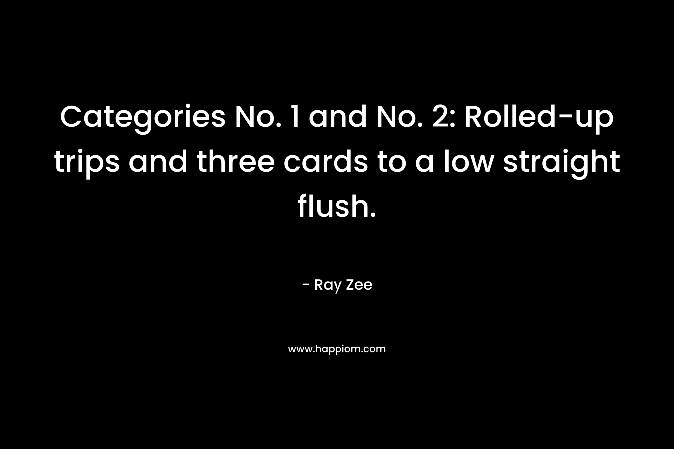 Categories No. 1 and No. 2: Rolled-up trips and three cards to a low straight flush. – Ray Zee