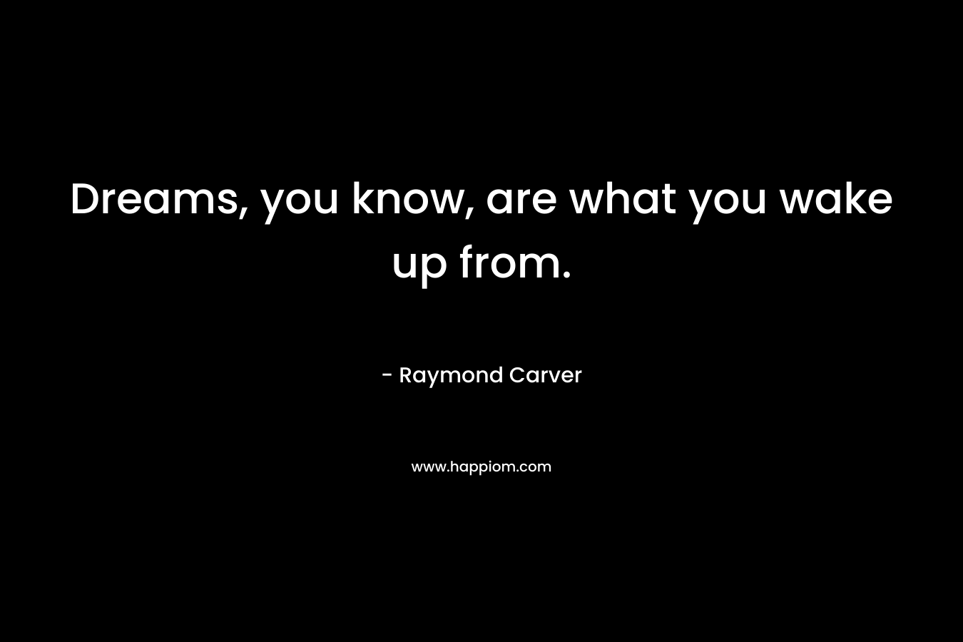 Dreams, you know, are what you wake up from. – Raymond Carver