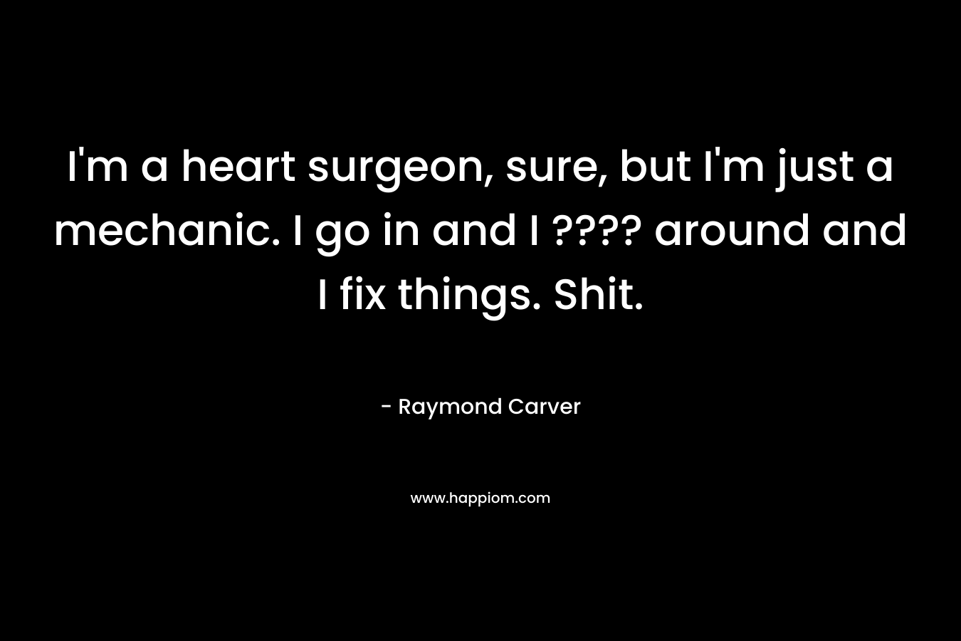 I’m a heart surgeon, sure, but I’m just a mechanic. I go in and I ???? around and I fix things. Shit. – Raymond Carver