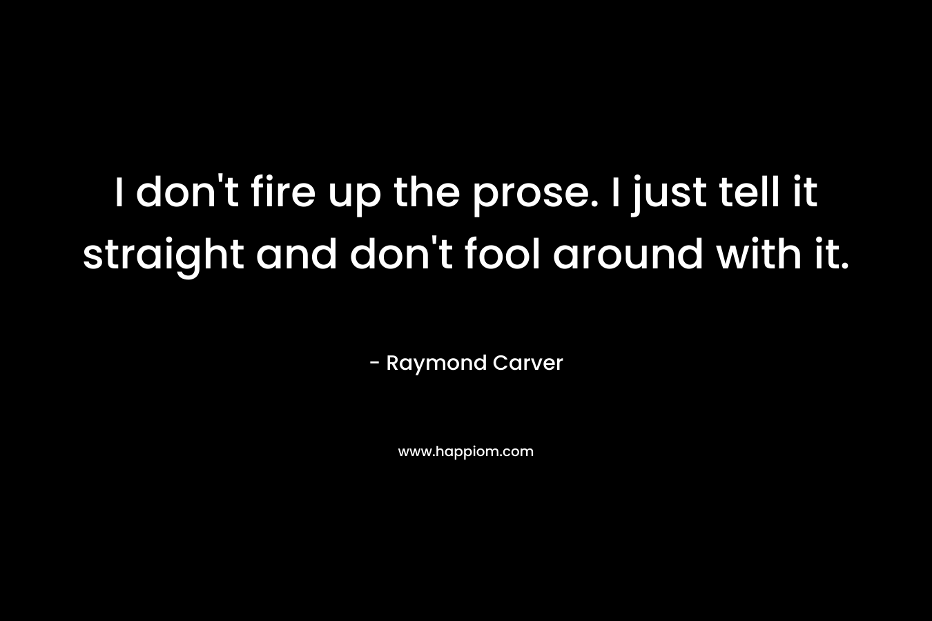 I don’t fire up the prose. I just tell it straight and don’t fool around with it. – Raymond Carver