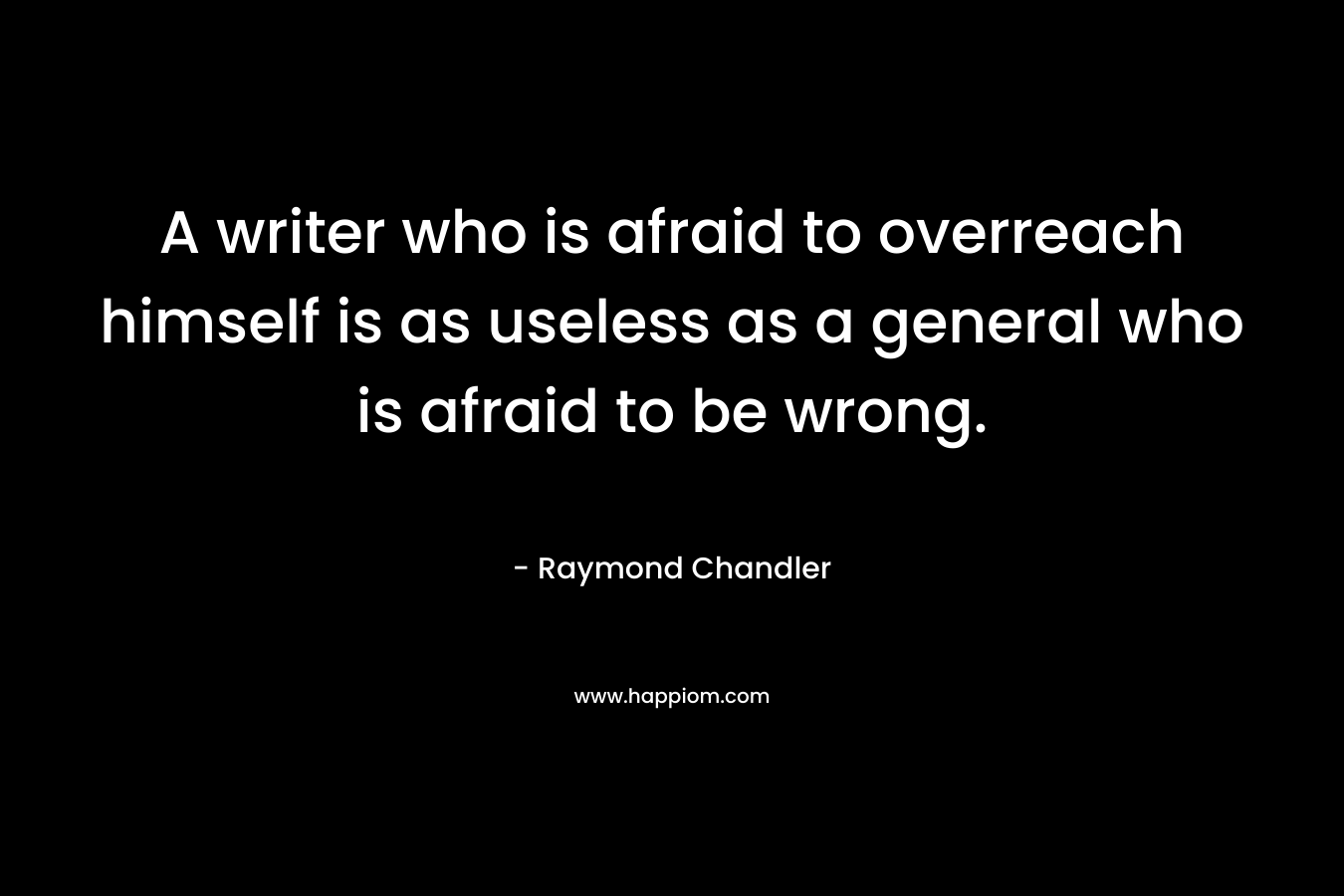 A writer who is afraid to overreach himself is as useless as a general who is afraid to be wrong.