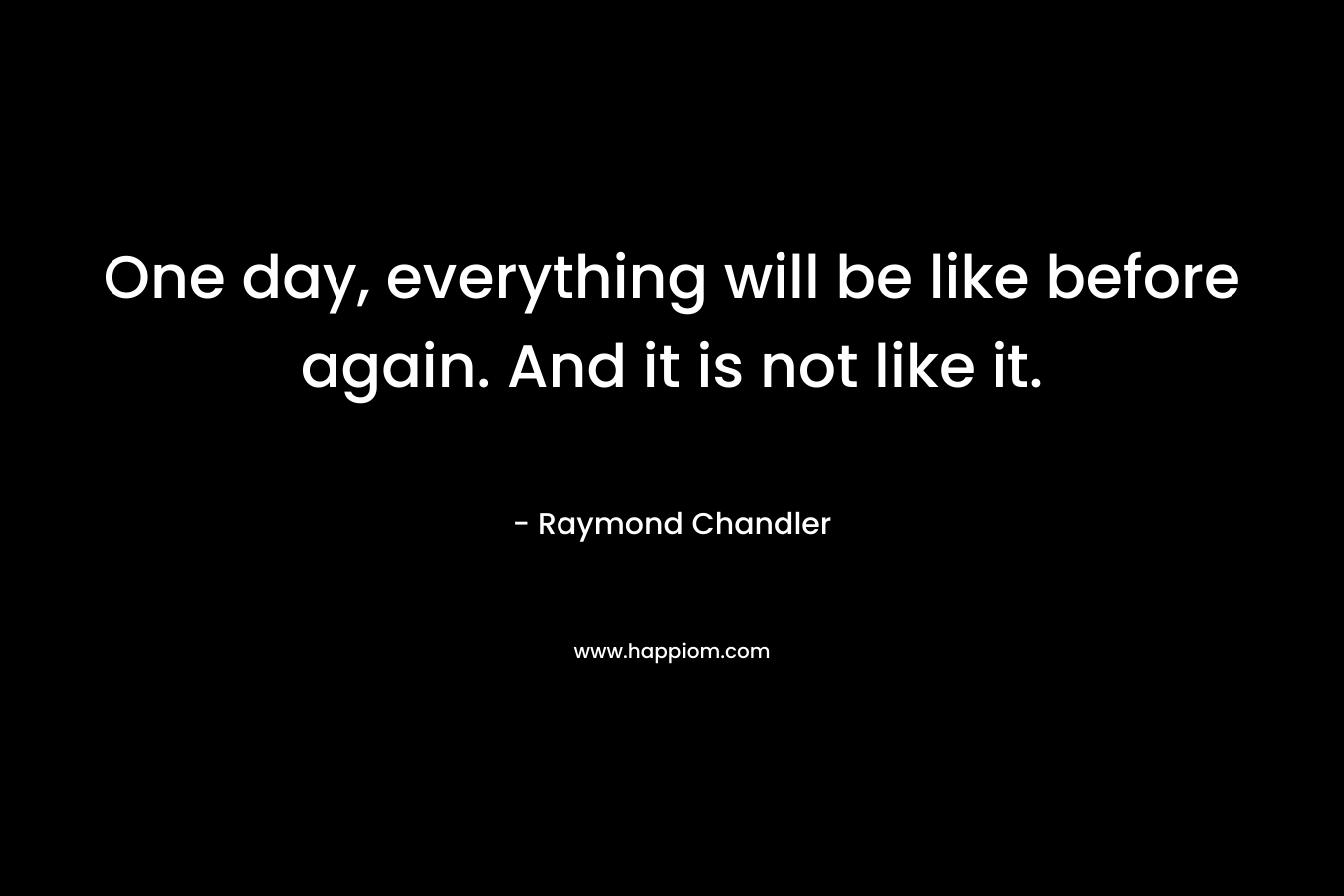 One day, everything will be like before again. And it is not like it. – Raymond Chandler