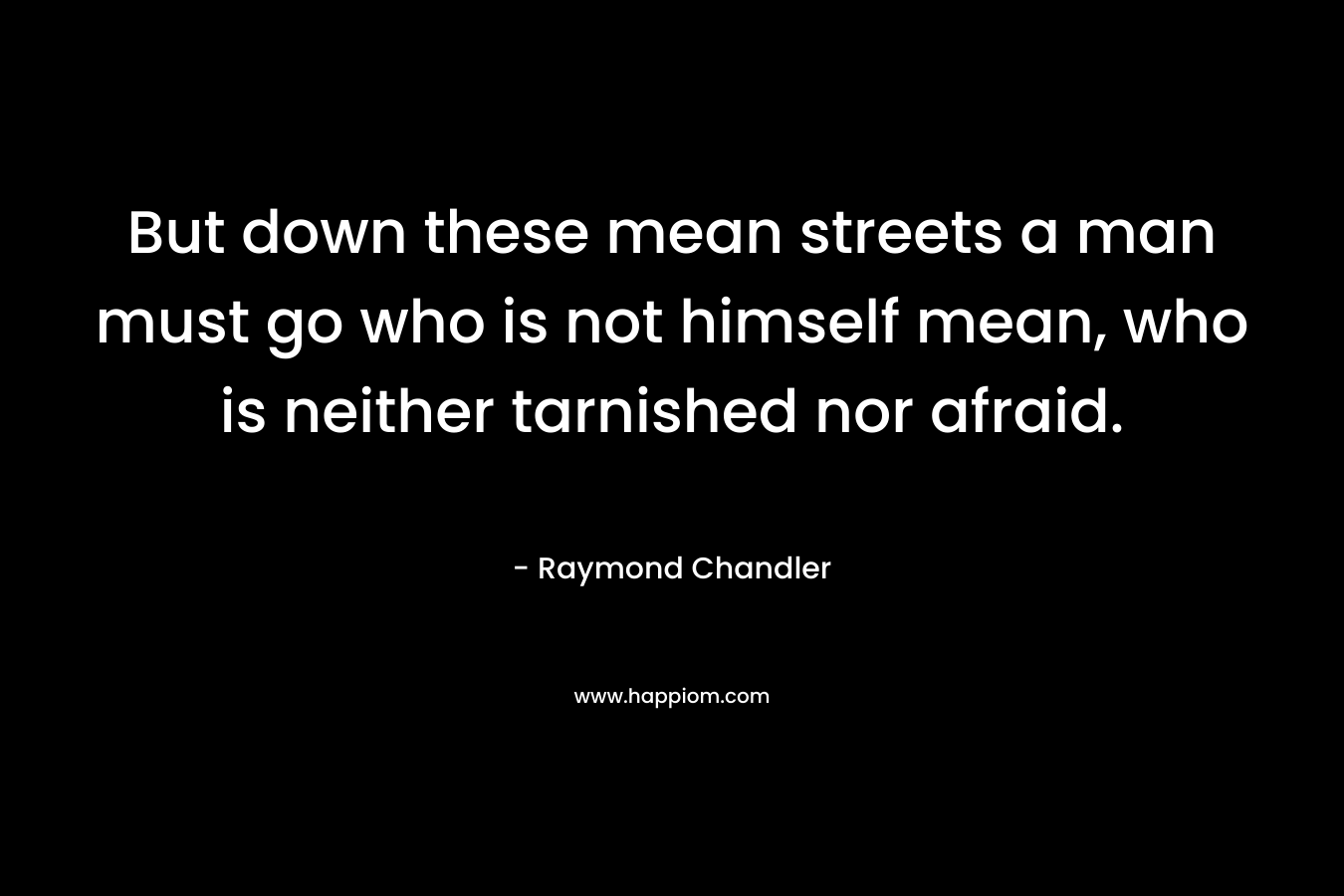 But down these mean streets a man must go who is not himself mean, who is neither tarnished nor afraid. – Raymond Chandler