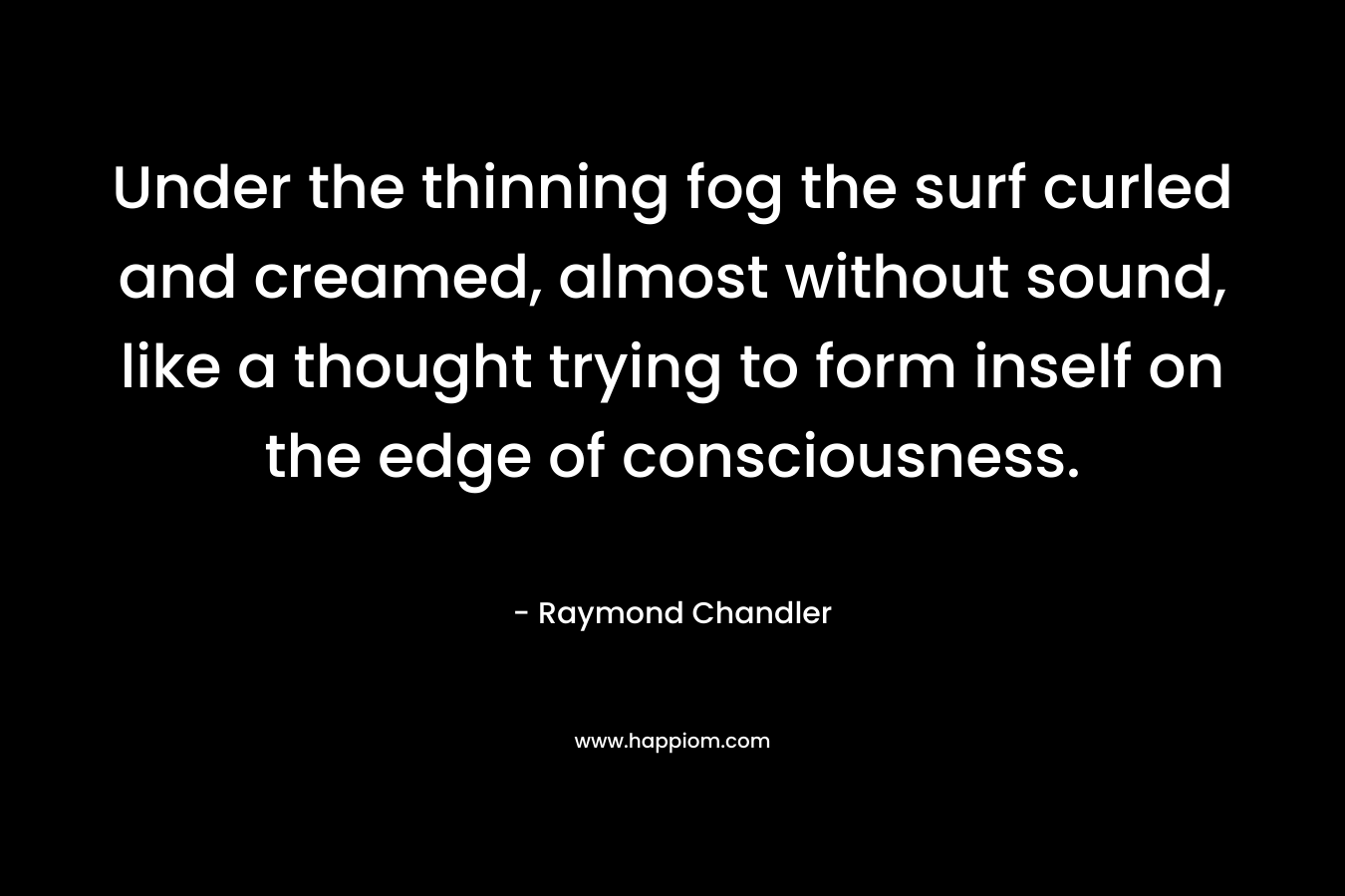 Under the thinning fog the surf curled and creamed, almost without sound, like a thought trying to form inself on the edge of consciousness. – Raymond Chandler