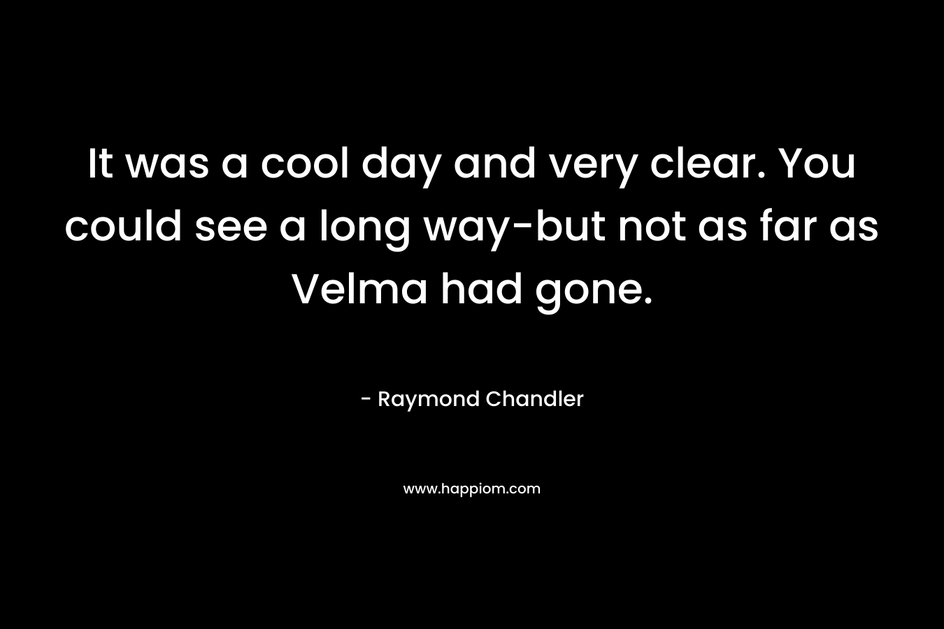 It was a cool day and very clear. You could see a long way-but not as far as Velma had gone. – Raymond Chandler