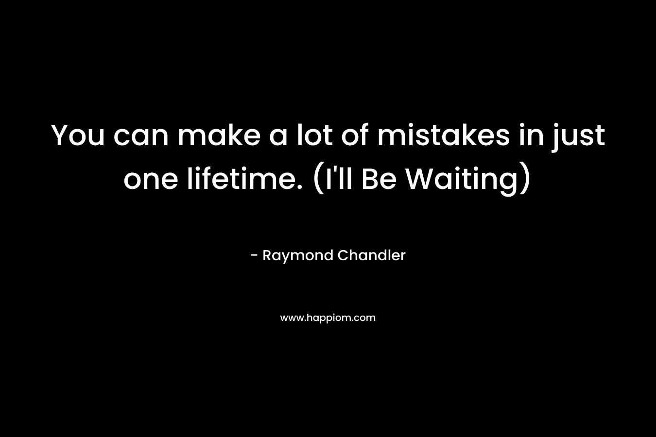 You can make a lot of mistakes in just one lifetime. (I’ll Be Waiting) – Raymond Chandler