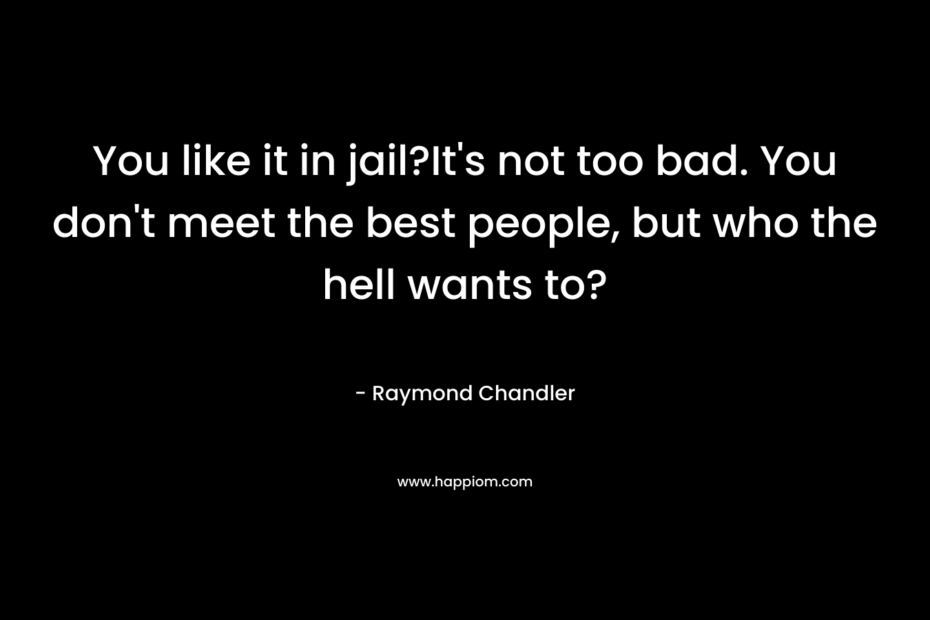 You like it in jail?It's not too bad. You don't meet the best people, but who the hell wants to?