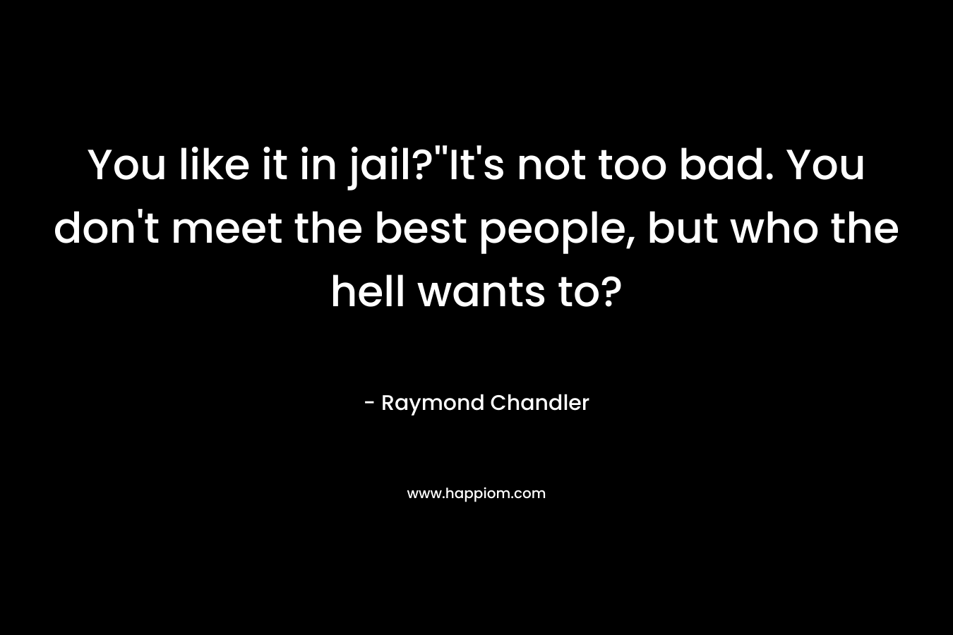 You like it in jail?''It's not too bad. You don't meet the best people, but who the hell wants to?