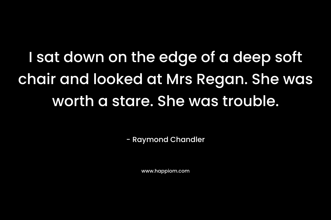I sat down on the edge of a deep soft chair and looked at Mrs Regan. She was worth a stare. She was trouble.
