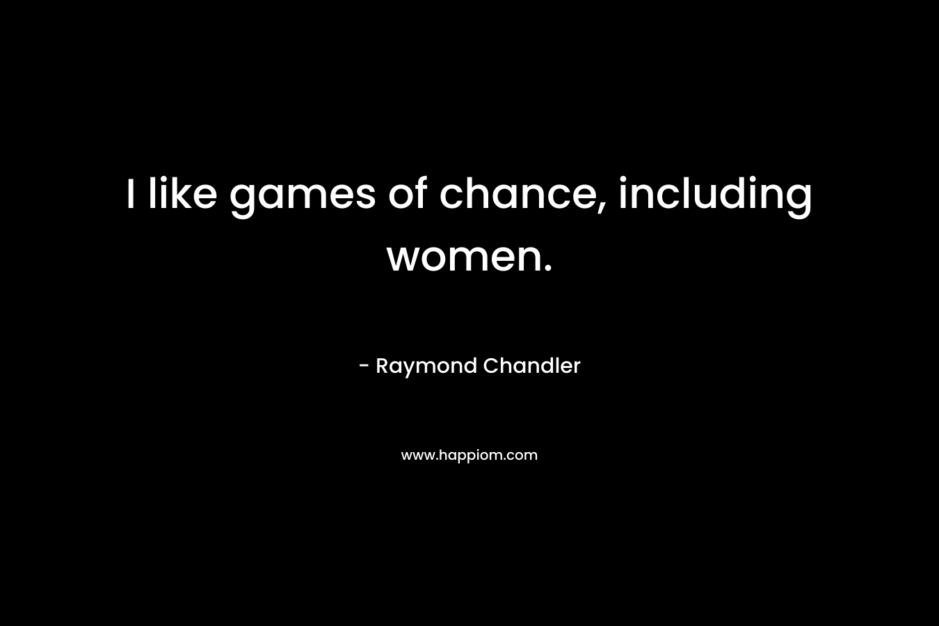 I like games of chance, including women.