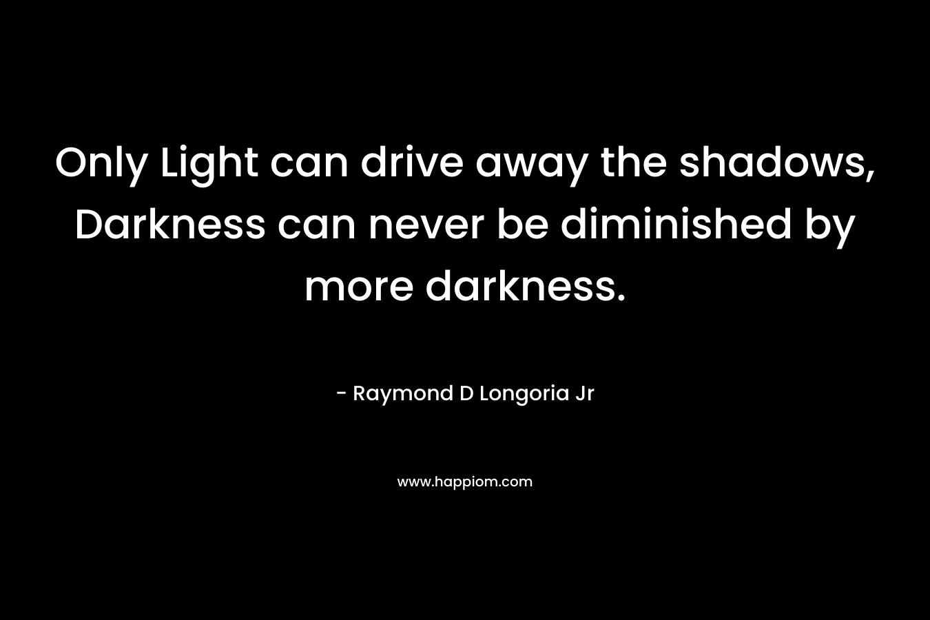 Only Light can drive away the shadows, Darkness can never be diminished by more darkness.