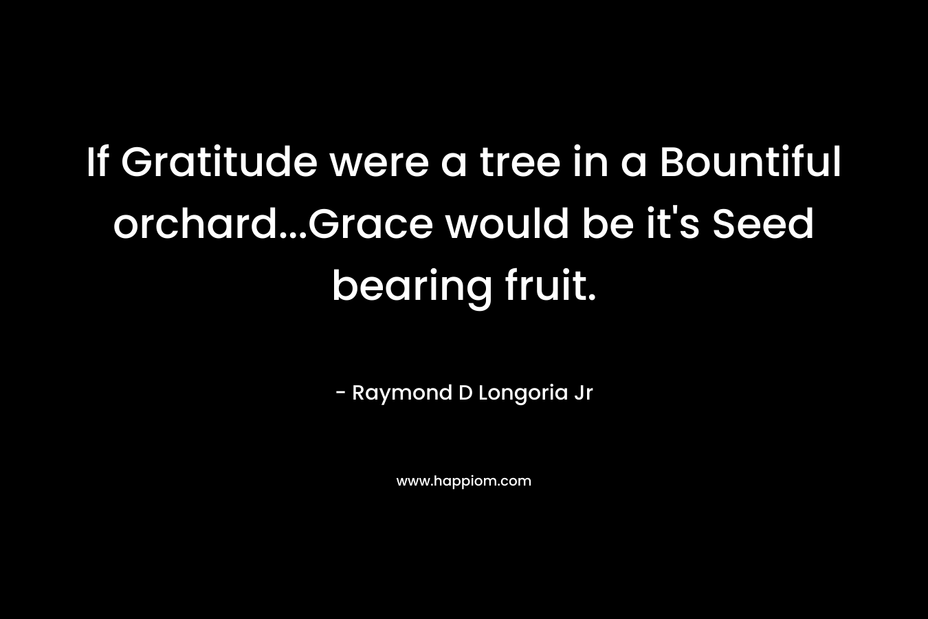 If Gratitude were a tree in a Bountiful orchard...Grace would be it's Seed bearing fruit.