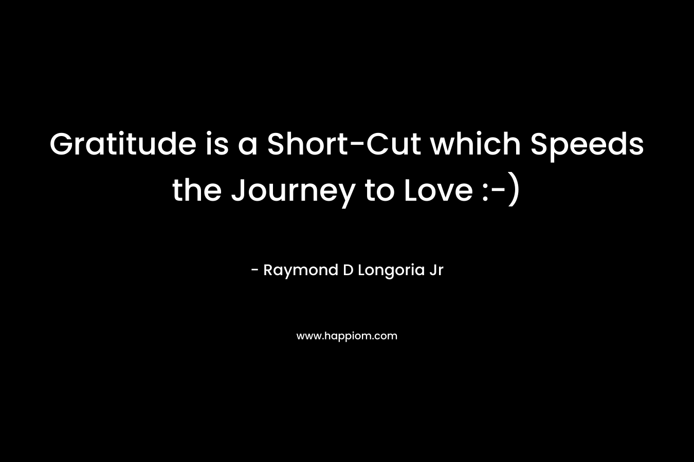 Gratitude is a Short-Cut which Speeds the Journey to Love :-) – Raymond D Longoria Jr