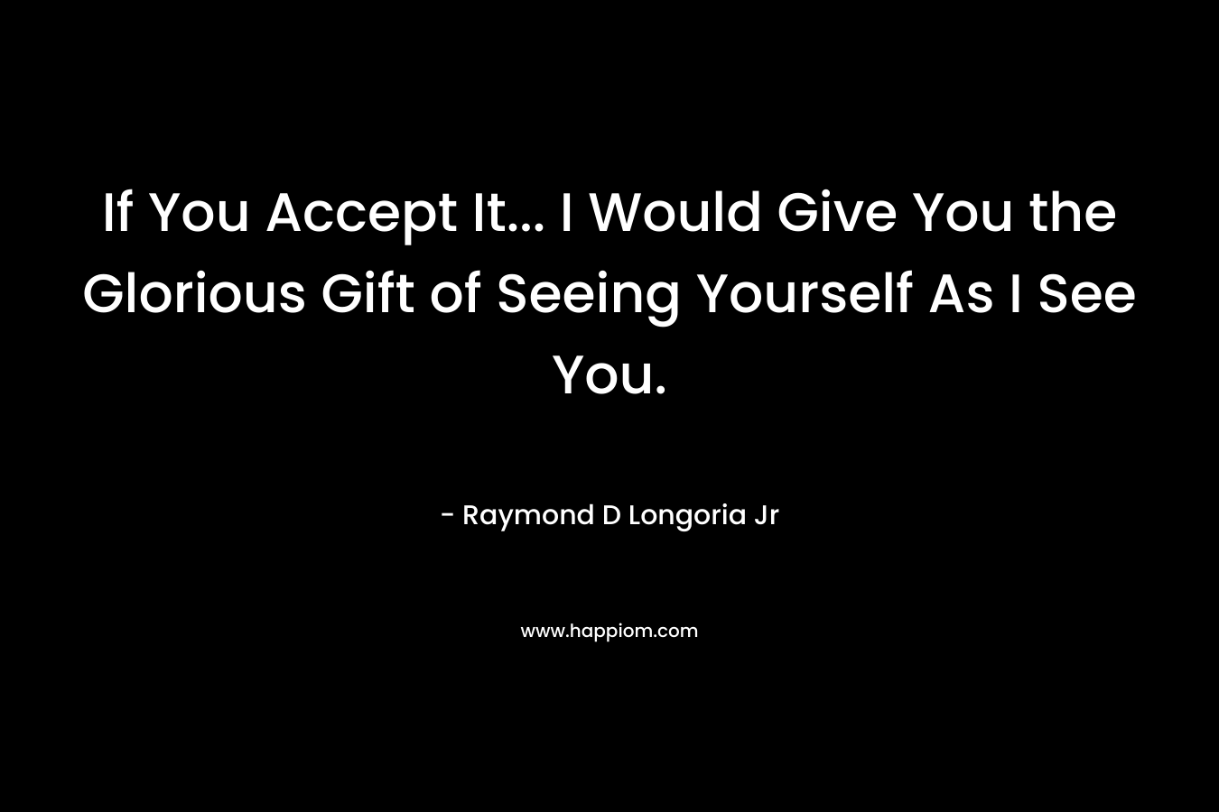 If You Accept It... I Would Give You the Glorious Gift of Seeing Yourself As I See You.