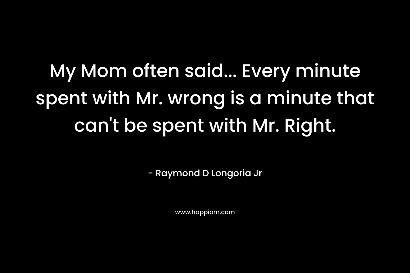 My Mom often said... Every minute spent with Mr. wrong is a minute that can't be spent with Mr. Right.