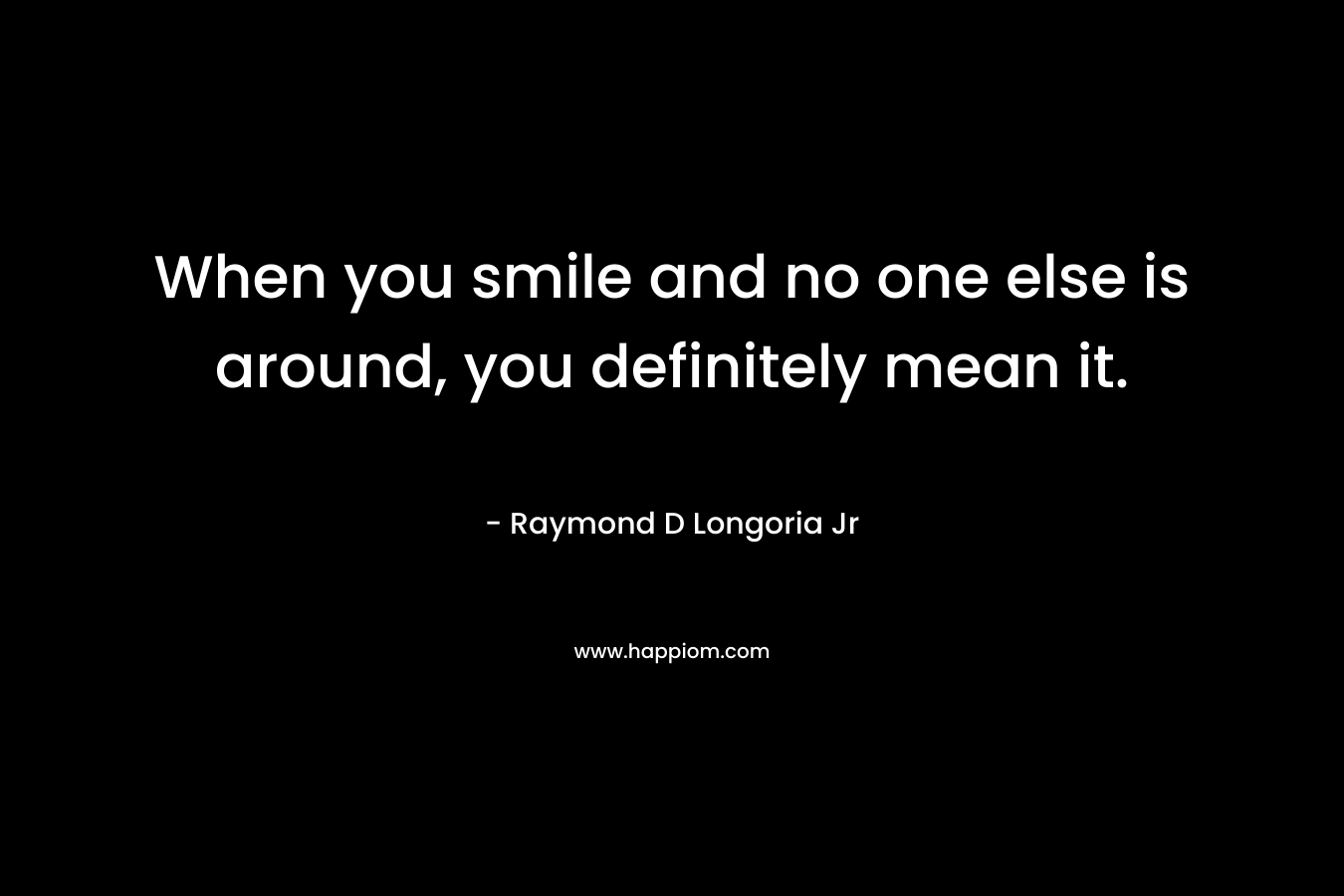 When you smile and no one else is around, you definitely mean it. – Raymond D Longoria Jr