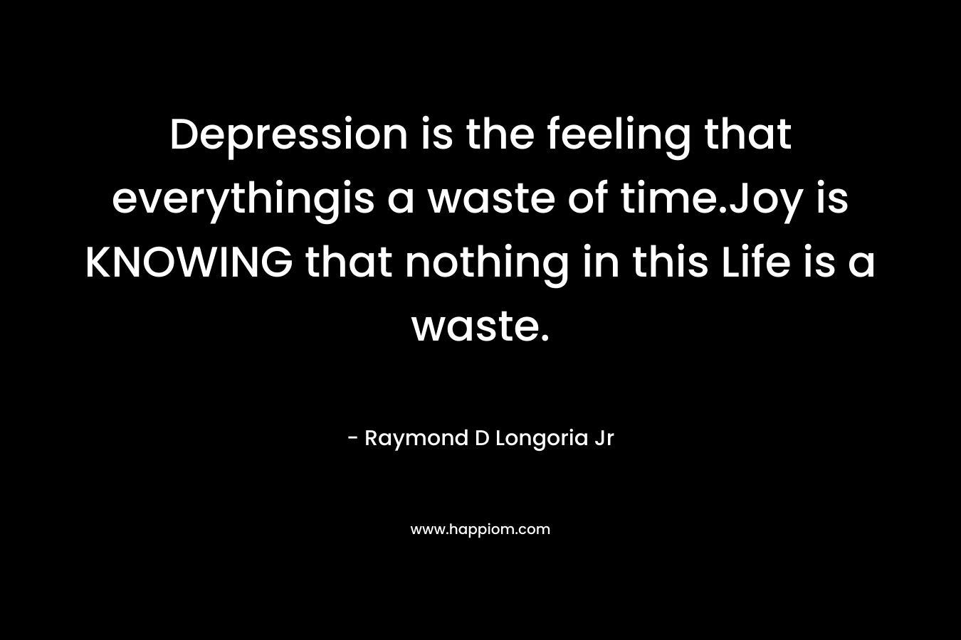 Depression is the feeling that everythingis a waste of time.Joy is KNOWING that nothing in this Life is a waste.