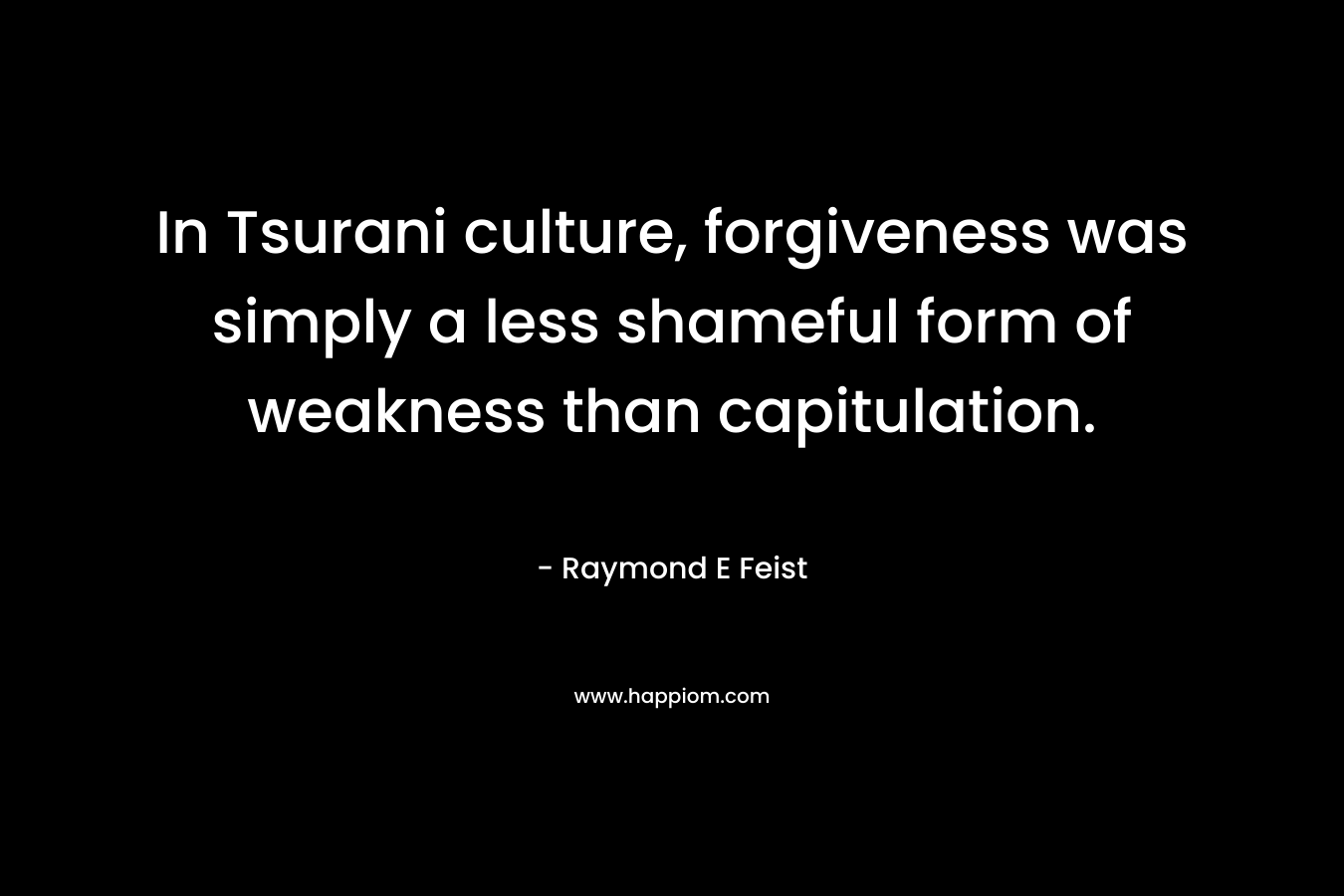 In Tsurani culture, forgiveness was simply a less shameful form of weakness than capitulation. – Raymond E Feist