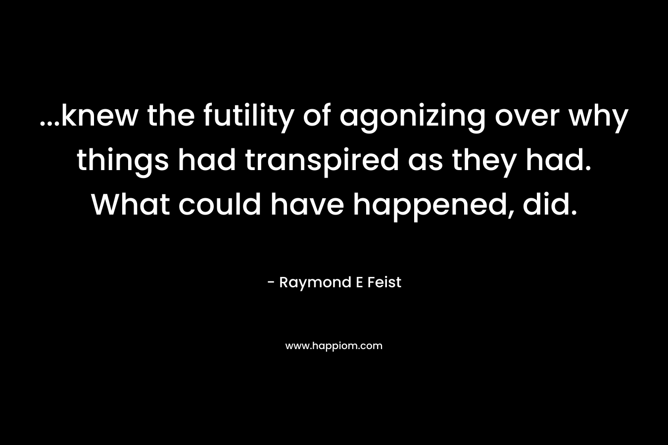 …knew the futility of agonizing over why things had transpired as they had. What could have happened, did. – Raymond E Feist