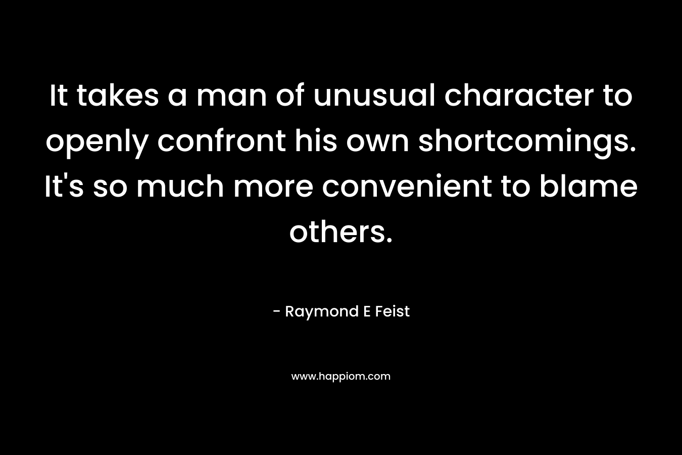 It takes a man of unusual character to openly confront his own shortcomings. It's so much more convenient to blame others.