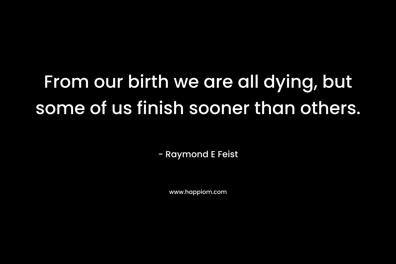 From our birth we are all dying, but some of us finish sooner than others. – Raymond E Feist
