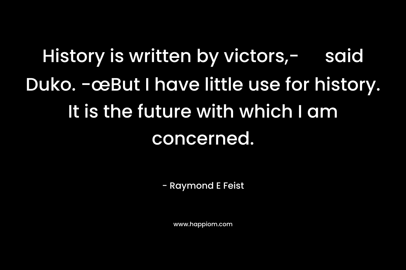 History is written by victors,- said Duko. -œBut I have little use for history. It is the future with which I am concerned. – Raymond E Feist