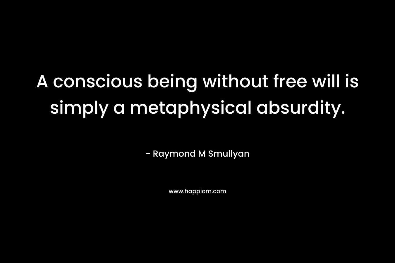 A conscious being without free will is simply a metaphysical absurdity. – Raymond M Smullyan