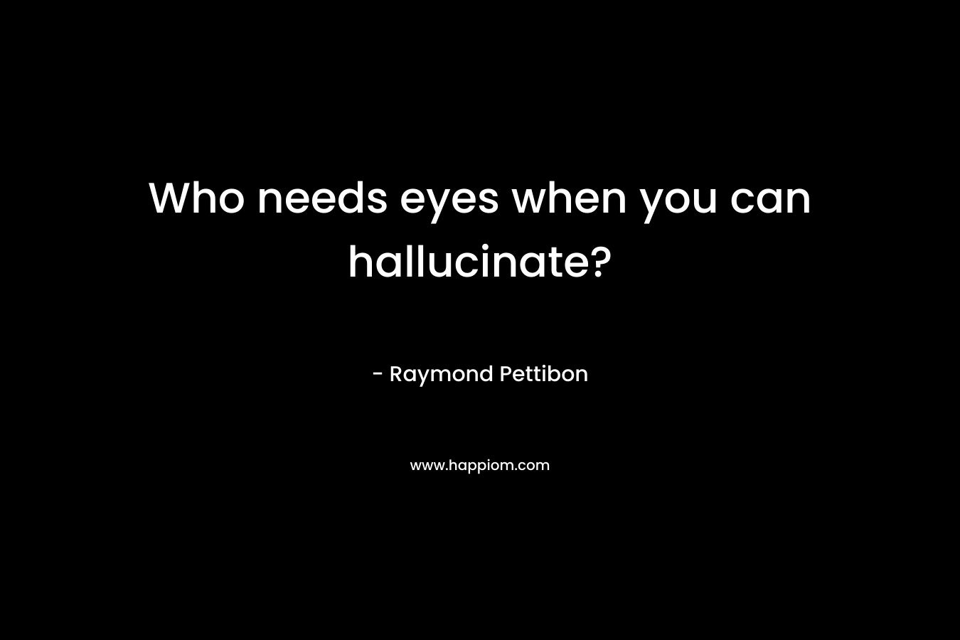 Who needs eyes when you can hallucinate? – Raymond Pettibon