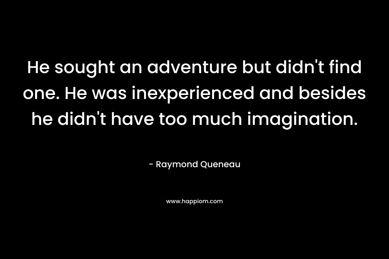 He sought an adventure but didn't find one. He was inexperienced and besides he didn't have too much imagination.