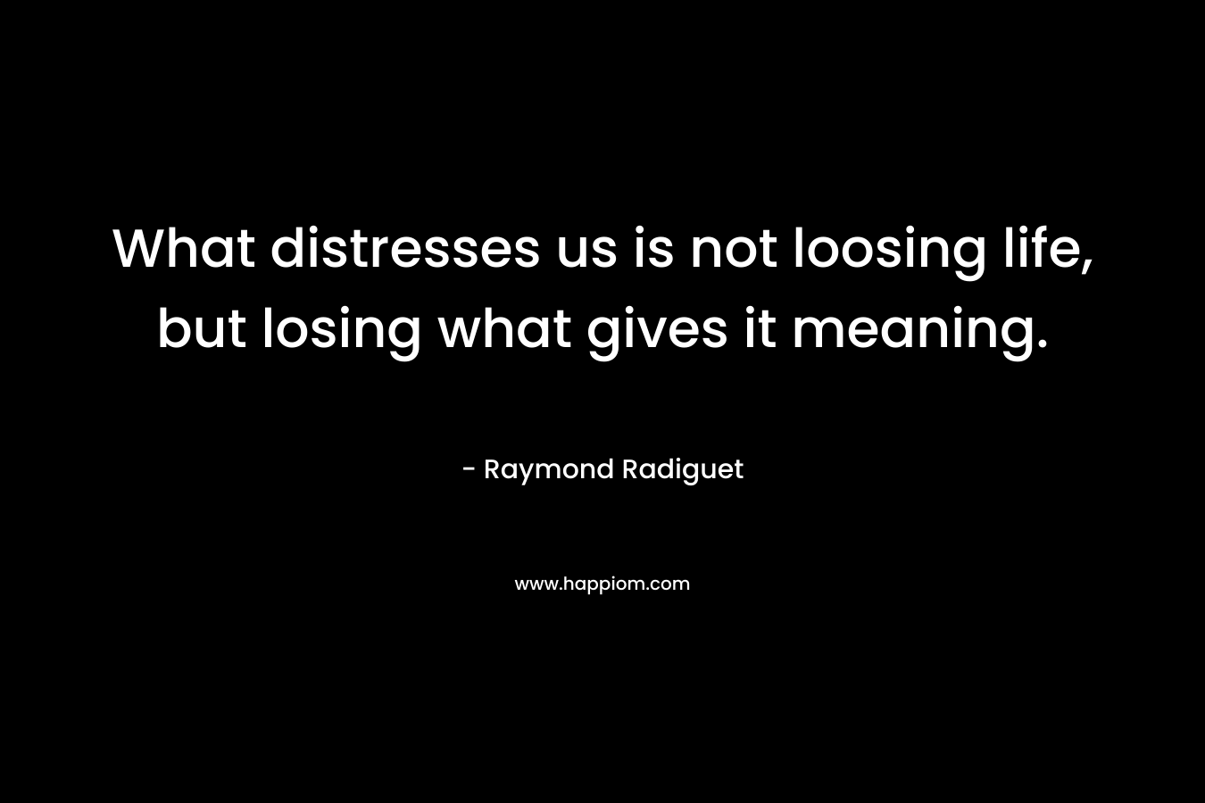 What distresses us is not loosing life, but losing what gives it meaning. – Raymond Radiguet