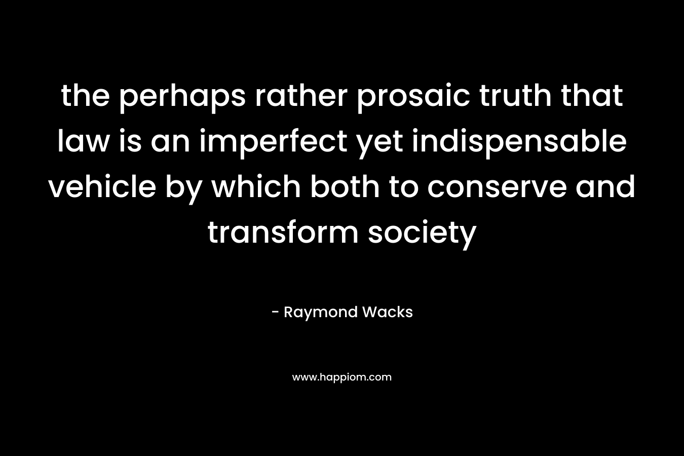 the perhaps rather prosaic truth that law is an imperfect yet indispensable vehicle by which both to conserve and transform society – Raymond Wacks
