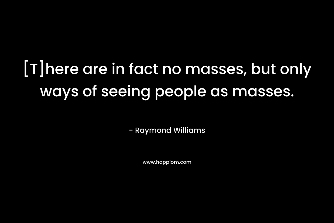 [T]here are in fact no masses, but only ways of seeing people as masses. – Raymond Williams