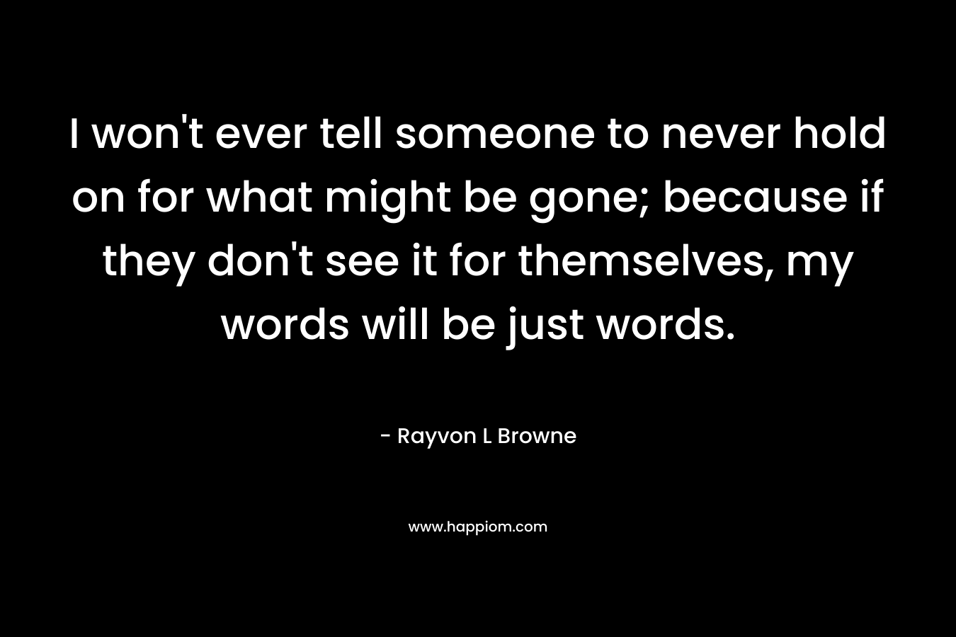 I won't ever tell someone to never hold on for what might be gone; because if they don't see it for themselves, my words will be just words.