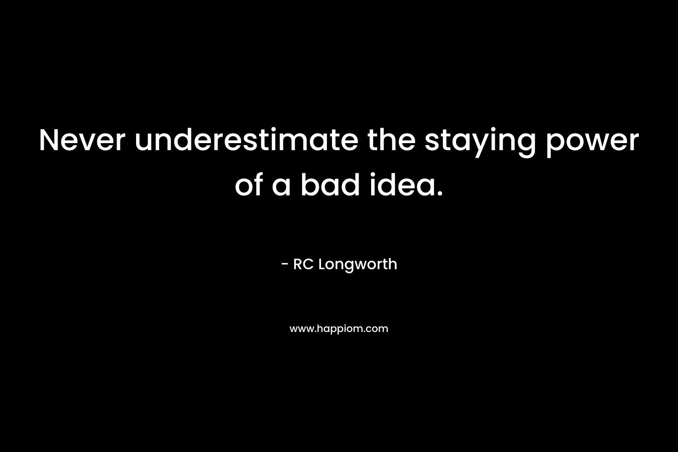 Never underestimate the staying power of a bad idea. – RC Longworth