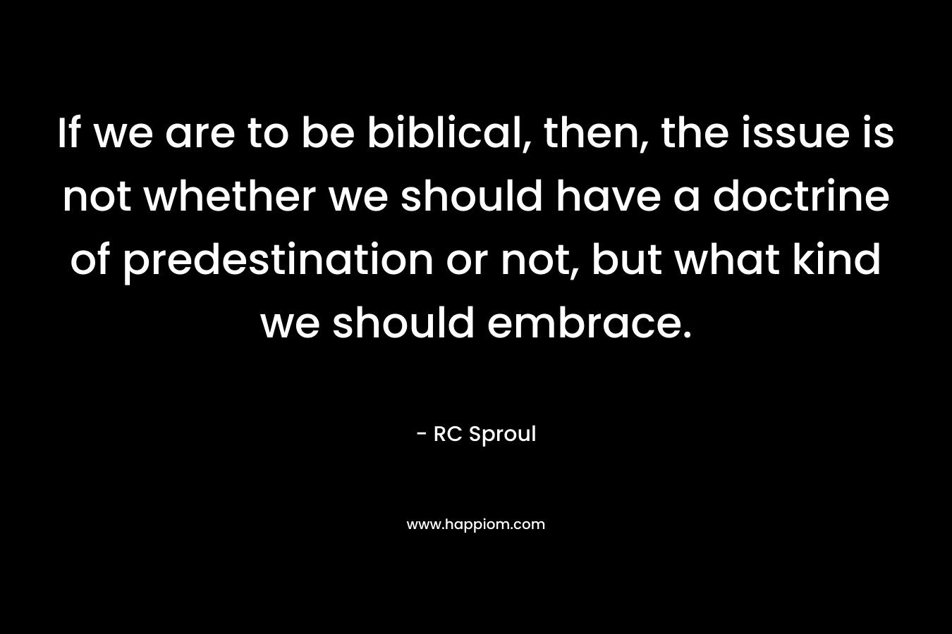 If we are to be biblical, then, the issue is not whether we should have a doctrine of predestination or not, but what kind we should embrace. – RC Sproul
