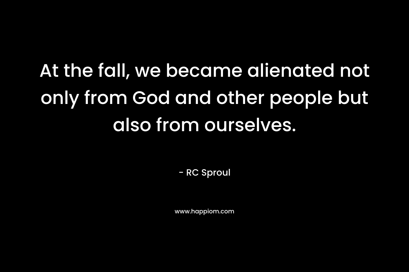 At the fall, we became alienated not only from God and other people but also from ourselves. – RC Sproul