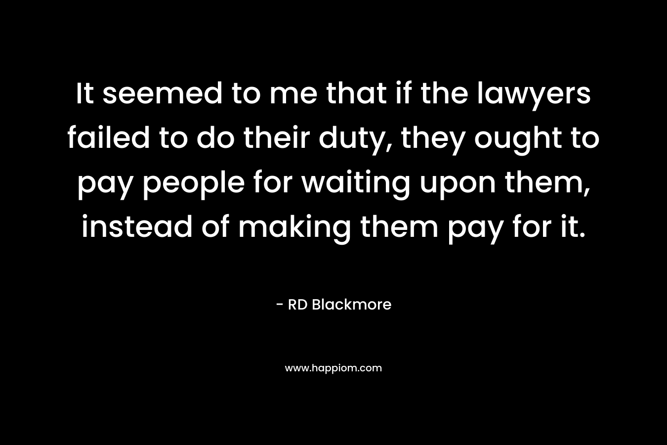 It seemed to me that if the lawyers failed to do their duty, they ought to pay people for waiting upon them, instead of making them pay for it. – RD Blackmore