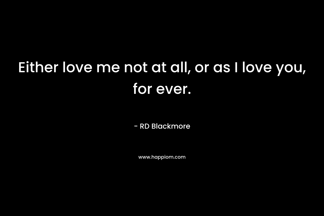 Either love me not at all, or as I love you, for ever. – RD Blackmore