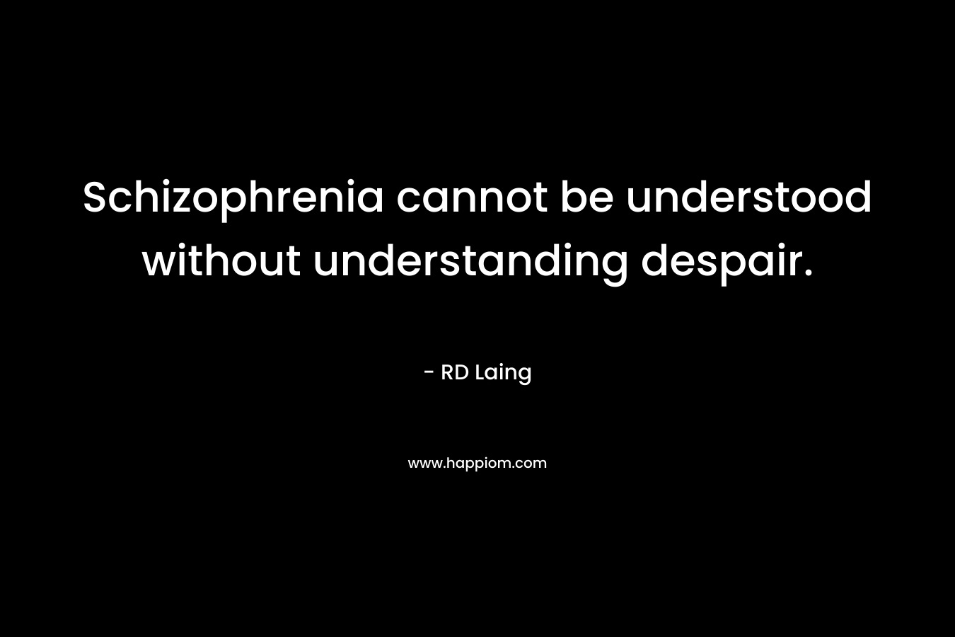 Schizophrenia cannot be understood without understanding despair. – RD Laing