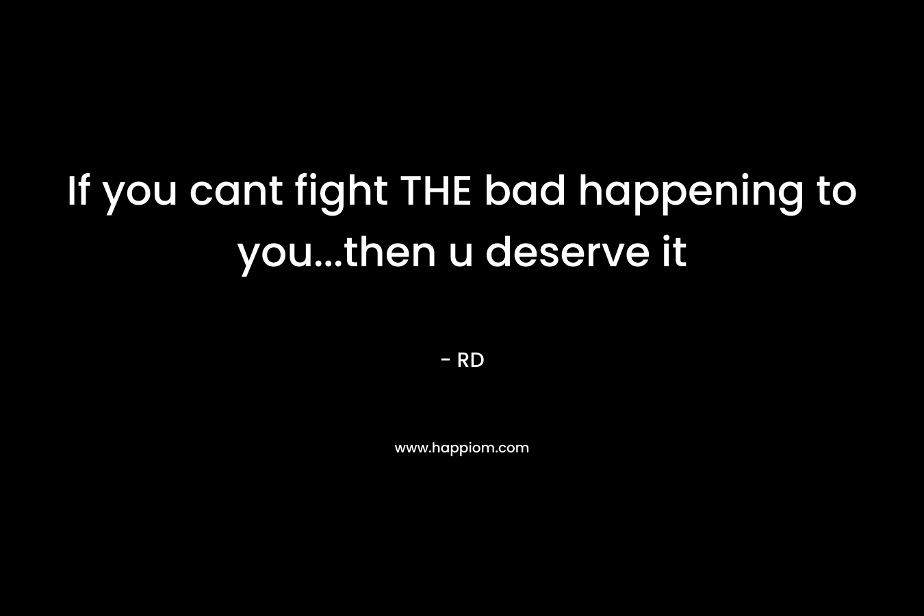 If you cant fight THE bad happening to you…then u deserve it – RD