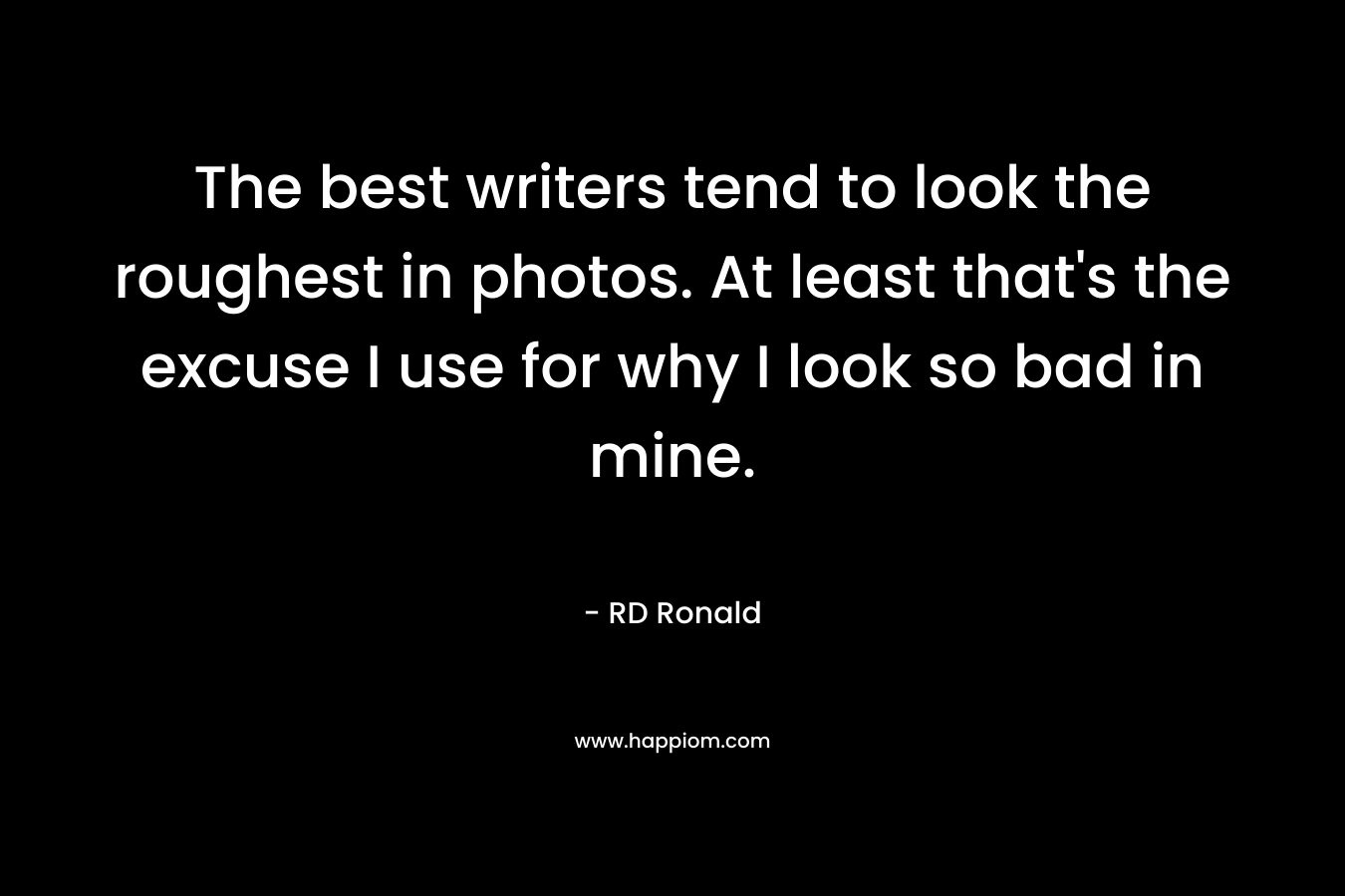 The best writers tend to look the roughest in photos. At least that’s the excuse I use for why I look so bad in mine. – RD Ronald