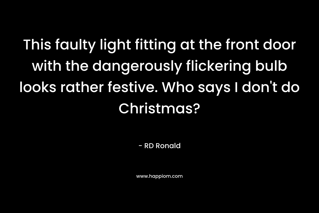This faulty light fitting at the front door with the dangerously flickering bulb looks rather festive. Who says I don’t do Christmas? – RD Ronald