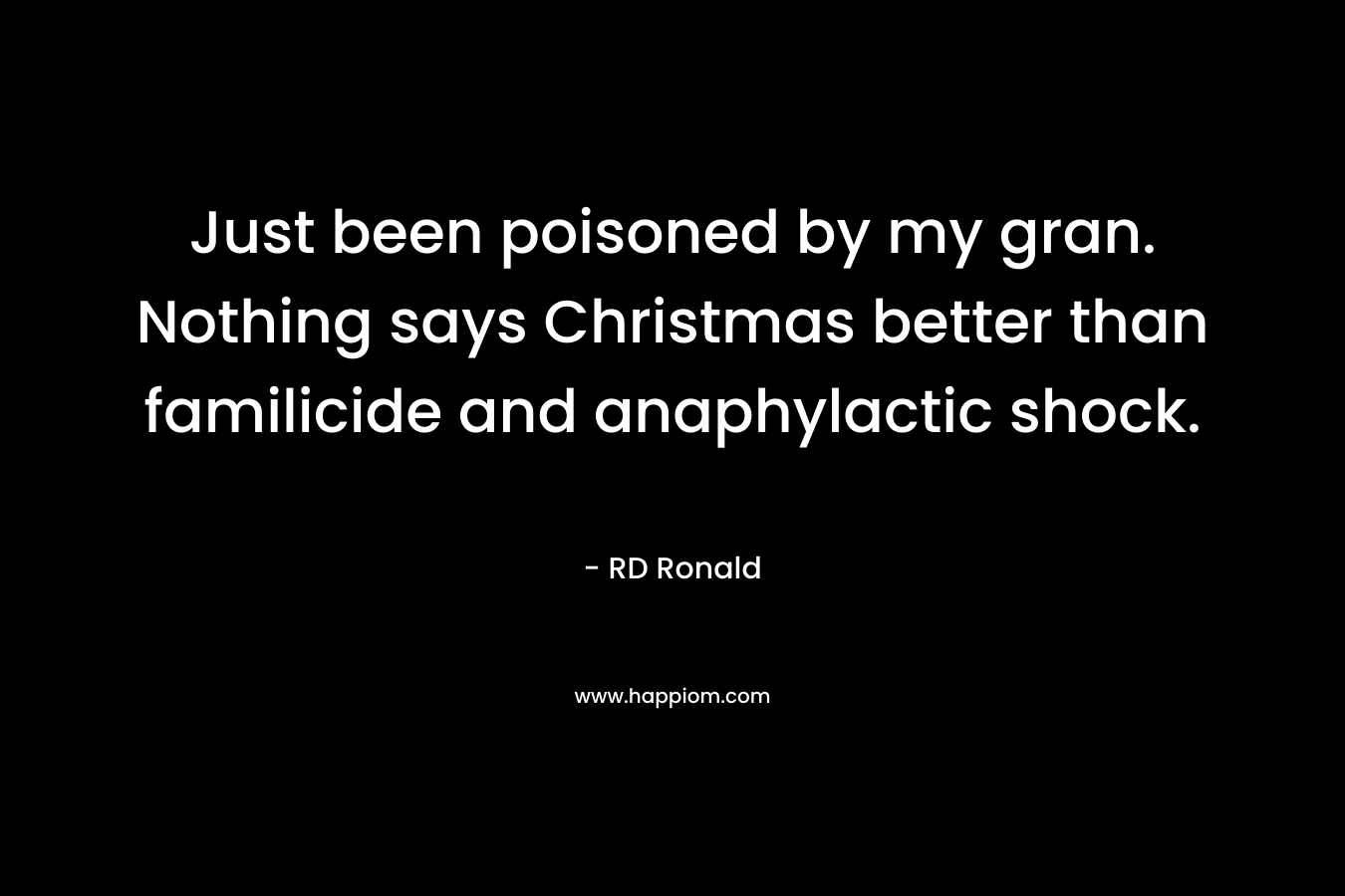 Just been poisoned by my gran. Nothing says Christmas better than familicide and anaphylactic shock. – RD Ronald