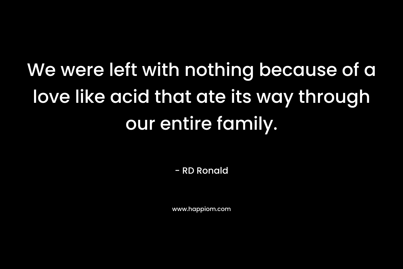 We were left with nothing because of a love like acid that ate its way through our entire family. – RD Ronald